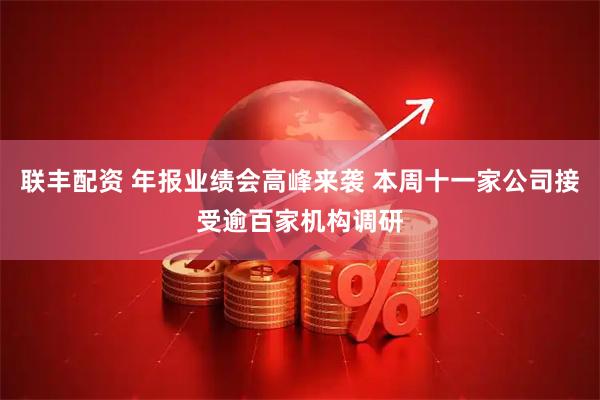 联丰配资 年报业绩会高峰来袭 本周十一家公司接受逾百家机构调研