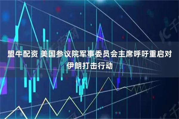 盟牛配资 美国参议院军事委员会主席呼吁重启对伊朗打击行动